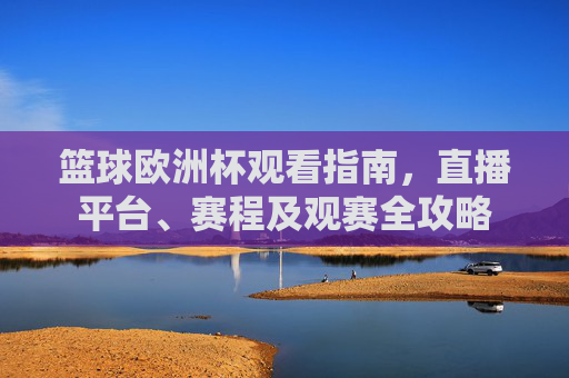 篮球欧洲杯观看指南,直播平台、赛程及观赛全攻略 篮球欧洲杯观看指南,直播平台、赛程及观赛全攻略