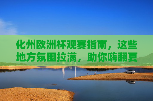 化州欧洲杯观赛指南,这些地方氛围拉满,助你嗨翻夏夜! 化州欧洲杯观赛指南,这些地方氛围拉满,助你嗨翻夏夜!