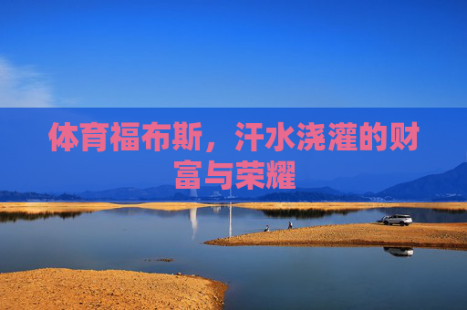 体育福布斯,汗水浇灌的财富与荣耀 体育福布斯,汗水浇灌的财富与荣耀