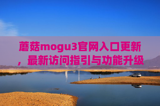蘑菇mogu3官网入口更新,最新访问指引与功能升级说明 蘑菇mogu3官网入口更新,最新访问指引与功能升级说明