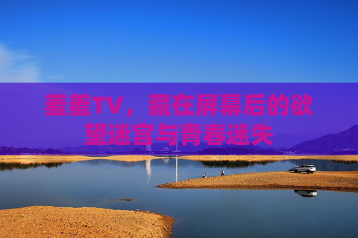羞羞TV,藏在屏幕后的欲望迷宫与青春迷失 羞羞TV,藏在屏幕后的欲望迷宫与青春迷失