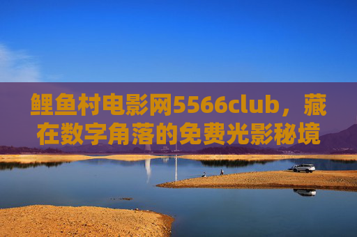鲤鱼村电影网5566club,藏在数字角落的免费光影秘境 鲤鱼村电影网5566club,藏在数字角落的免费光影秘境