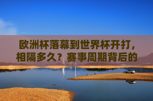 欧洲杯落幕到世界杯开打，相隔多久？赛事周期背后的故事