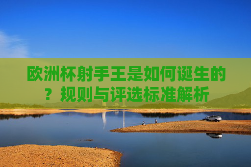 欧洲杯射手王是如何诞生的？规则与评选标准解析
