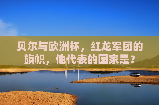 贝尔与欧洲杯,红龙军团的旗帜,他代表的国家是? 贝尔与欧洲杯,红龙军团的旗帜,他代表的国家是?