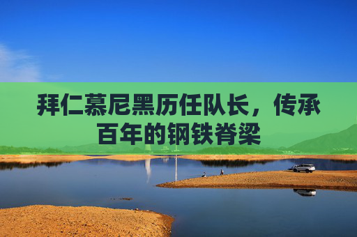 拜仁慕尼黑历任队长,传承百年的钢铁脊梁 拜仁慕尼黑历任队长,传承百年的钢铁脊梁