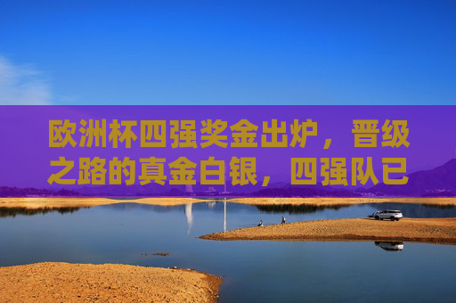 欧洲杯四强奖金出炉,晋级之路的真金白银,四强队已锁定多少? 欧洲杯四强奖金出炉,晋级之路的真金白银,四强队已锁定多少?