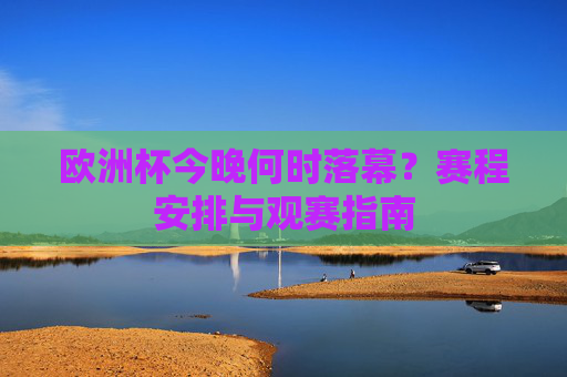 欧洲杯今晚何时落幕?赛程安排与观赛指南 欧洲杯今晚何时落幕?赛程安排与观赛指南