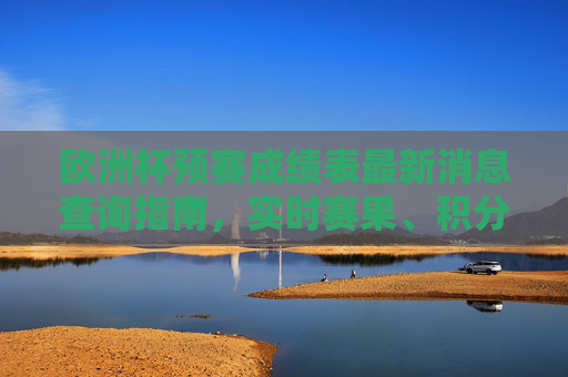 欧洲杯预赛成绩表最新消息查询指南,实时赛果、积分榜与晋级动态一网打尽 欧洲杯预赛成绩表最新消息查询指南,实时赛果、积分榜与晋级动态一网打尽