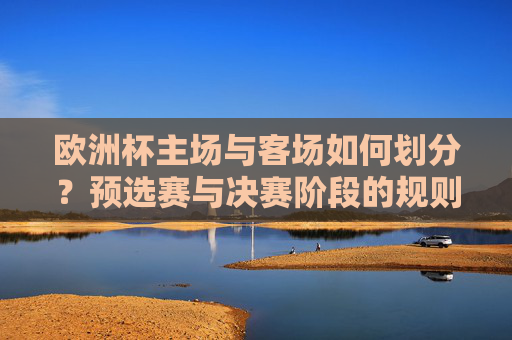 欧洲杯主场与客场如何划分?预选赛与决赛阶段的规则解析 欧洲杯主场与客场如何划分?预选赛与决赛阶段的规则解析