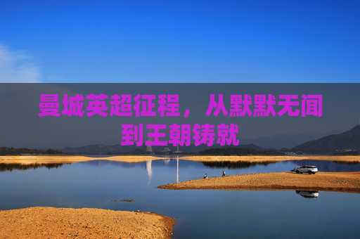 曼城英超征程,从默默无闻到王朝铸就 曼城英超征程,从默默无闻到王朝铸就