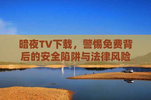 暗夜TV下载,警惕免费背后的安全陷阱与法律风险 暗夜TV下载,警惕免费背后的安全陷阱与法律风险