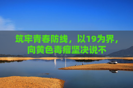 筑牢青春防线,以19为界,向黄色毒瘤坚决说不 筑牢青春防线,以19为界,向黄色毒瘤坚决说不