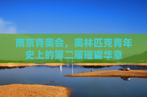 南京青奥会,奥林匹克青年史上的第二届璀璨华章 南京青奥会,奥林匹克青年史上的第二届璀璨华章