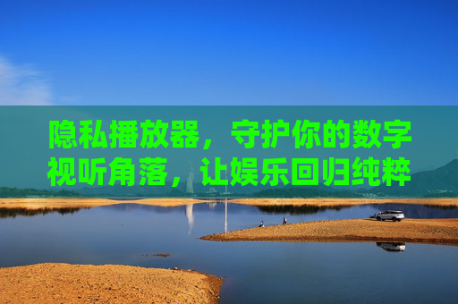 隐私播放器,守护你的数字视听角落,让娱乐回归纯粹 隐私播放器,守护你的数字视听角落,让娱乐回归纯粹