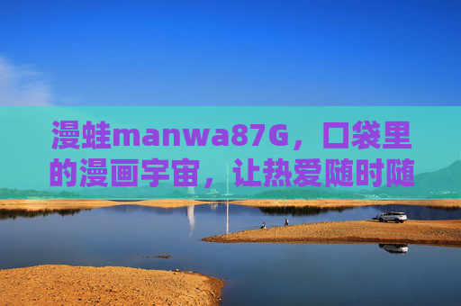 漫蛙manwa87G,口袋里的漫画宇宙,让热爱随时随地 漫蛙manwa87G,口袋里的漫画宇宙,让热爱随时随地