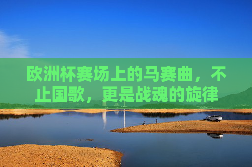 欧洲杯赛场上的马赛曲,不止国歌,更是战魂的旋律 欧洲杯赛场上的马赛曲,不止国歌,更是战魂的旋律