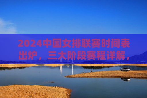2024中国女排联赛时间表出炉,三大阶段赛程详解,热血对决即将开启 2024中国女排联赛时间表出炉,三大阶段赛程详解,热血对决即将开启