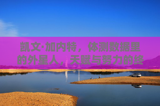 凯文·加内特，体测数据里的外星人，天赋与努力的终极融合
