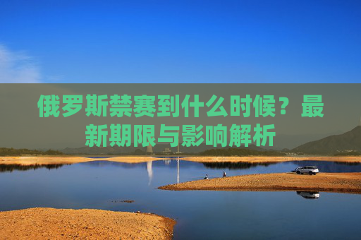 俄罗斯禁赛到什么时候?最新期限与影响解析 俄罗斯禁赛到什么时候?最新期限与影响解析