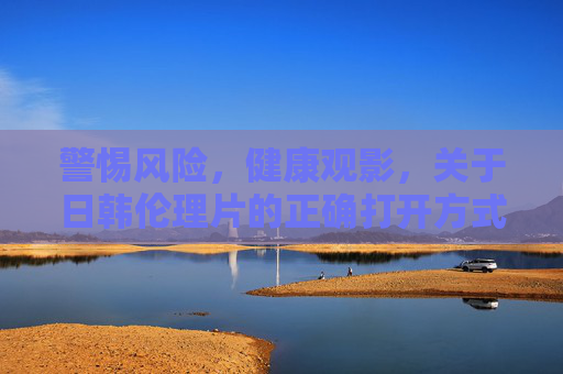 警惕风险,健康观影,关于日韩伦理片的正确打开方式 警惕风险,健康观影,关于日韩伦理片的正确打开方式