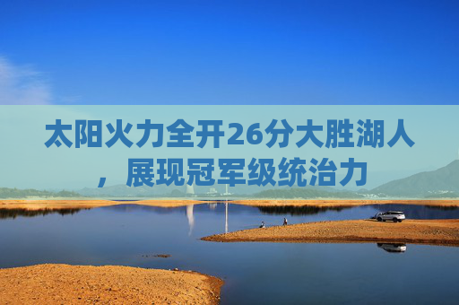 太阳火力全开26分大胜湖人,展现冠军级统治力 太阳火力全开26分大胜湖人,展现冠军级统治力