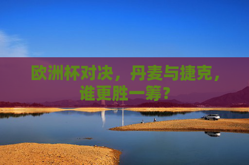 欧洲杯对决,丹麦与捷克,谁更胜一筹? 欧洲杯对决,丹麦与捷克,谁更胜一筹?