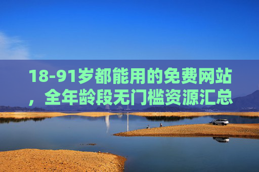 18-91岁都能用的免费网站,全年龄段无门槛资源汇总 18-91岁都能用的免费网站,全年龄段无门槛资源汇总