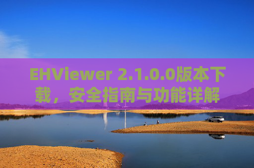 EHViewer 2.1.0.0版本下载,安全指南与功能详解 EHViewer 2.1.0.0版本下载,安全指南与功能详解