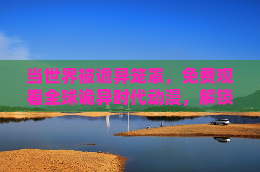 当世界被诡异笼罩,免费观看全球诡异时代动漫,解锁暗夜生存密码 当世界被诡异笼罩,免费观看全球诡异时代动漫,解锁暗夜生存密码