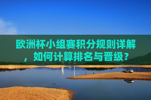 欧洲杯小组赛积分规则详解,如何计算排名与晋级? 欧洲杯小组赛积分规则详解,如何计算排名与晋级?