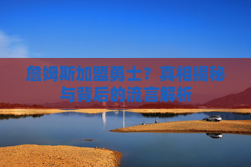 詹姆斯加盟勇士?真相揭秘与背后的流言解析 詹姆斯加盟勇士?真相揭秘与背后的流言解析