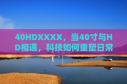 40HDXXXX,当40寸与HD相遇,科技如何重塑日常视界 40HDXXXX,当40寸与HD相遇,科技如何重塑日常视界