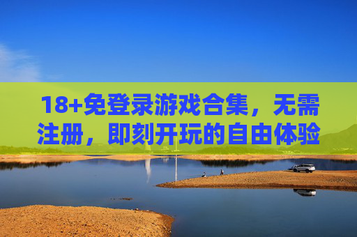 18+免登录游戏合集，无需注册，即刻开玩的自由体验