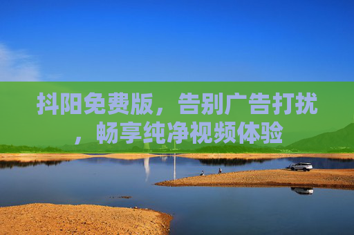 抖阳免费版,告别广告打扰,畅享纯净视频体验 抖阳免费版,告别广告打扰,畅享纯净视频体验