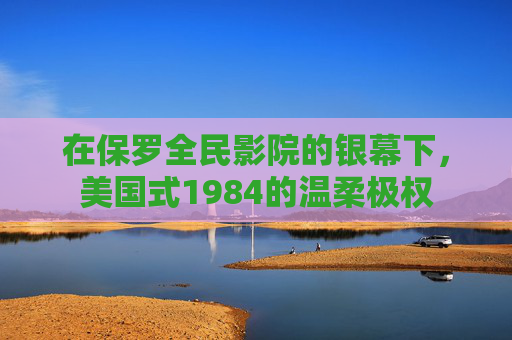 在保罗全民影院的银幕下,美国式1984的温柔极权 在保罗全民影院的银幕下,美国式1984的温柔极权