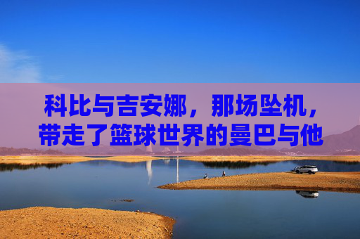 科比与吉安娜,那场坠机,带走了篮球世界的曼巴与他的小曼巴 科比与吉安娜,那场坠机,带走了篮球世界的曼巴与他的小曼巴