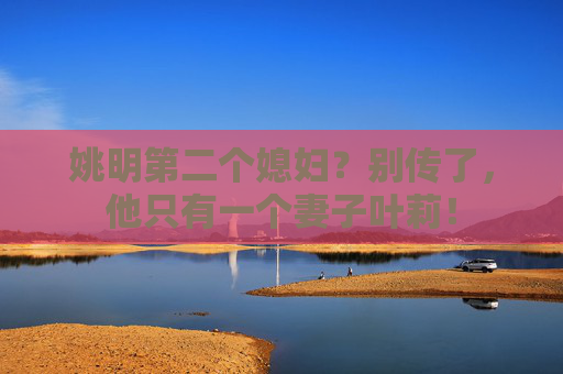 姚明第二个媳妇?别传了,他只有一个妻子叶莉! 姚明第二个媳妇?别传了,他只有一个妻子叶莉!