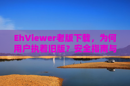 EhViewer老版下载,为何用户执着旧版?安全指南与获取途径 EhViewer老版下载,为何用户执着旧版?安全指南与获取途径