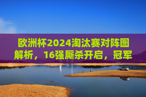欧洲杯2024淘汰赛对阵图解析,16强厮杀开启,冠军之路悬念重重 欧洲杯2024淘汰赛对阵图解析,16强厮杀开启,冠军之路悬念重重