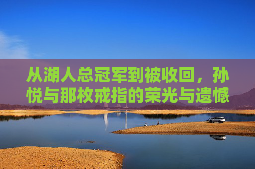 从湖人总冠军到被收回，孙悦与那枚戒指的荣光与遗憾