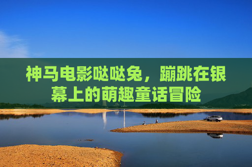 神马电影哒哒兔,蹦跳在银幕上的萌趣童话冒险 神马电影哒哒兔,蹦跳在银幕上的萌趣童话冒险