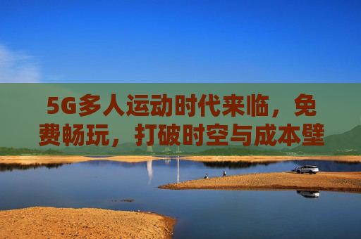 5G多人运动时代来临,免费畅玩,打破时空与成本壁垒! 5G多人运动时代来临,免费畅玩,打破时空与成本壁垒!