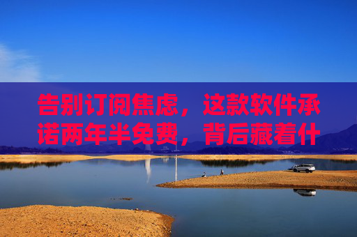 告别订阅焦虑,这款软件承诺两年半免费,背后藏着什么? 告别订阅焦虑,这款软件承诺两年半免费,背后藏着什么?
