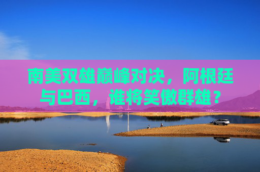 南美双雄巅峰对决,阿根廷与巴西,谁将笑傲群雄? 南美双雄巅峰对决,阿根廷与巴西,谁将笑傲群雄?
