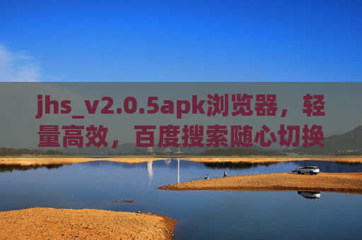 jhs_v2.0.5apk浏览器,轻量高效,百度搜索随心切换,为你的移动体验提速 jhs_v2.0.5apk浏览器,轻量高效,百度搜索随心切换,为你的移动体验提速