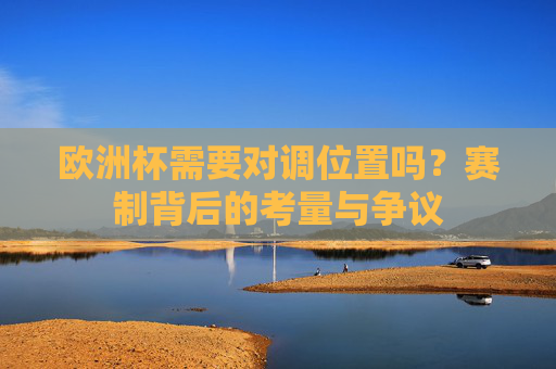 欧洲杯需要对调位置吗?赛制背后的考量与争议 欧洲杯需要对调位置吗?赛制背后的考量与争议