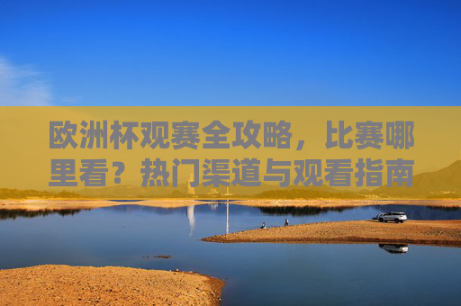 欧洲杯观赛全攻略，比赛哪里看？热门渠道与观看指南