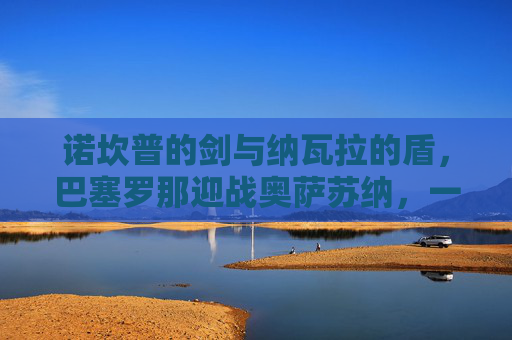 诺坎普的剑与纳瓦拉的盾，巴塞罗那迎战奥萨苏纳，一场矛与盾的西甲博弈