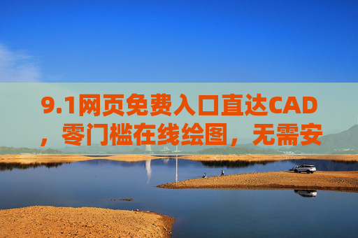 9.1网页免费入口直达CAD,零门槛在线绘图,无需安装轻松上手 9.1网页免费入口直达CAD,零门槛在线绘图,无需安装轻松上手